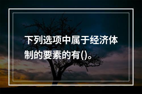 下列选项中属于经济体制的要素的有()。