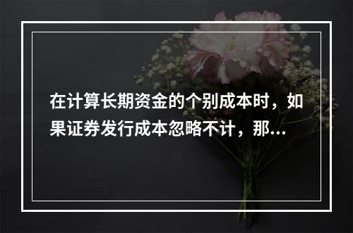 在计算长期资金的个别成本时，如果证券发行成本忽略不计，那么留