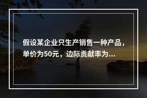 假设某企业只生产销售一种产品，单价为50元，边际贡献率为40