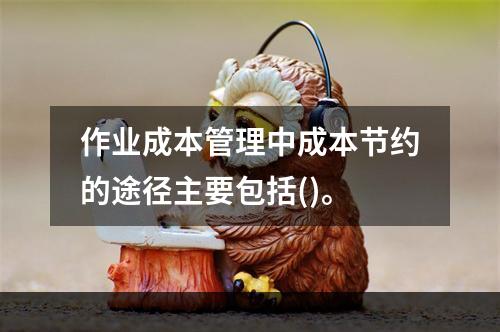 作业成本管理中成本节约的途径主要包括()。