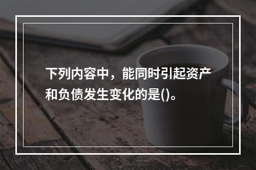 下列内容中，能同时引起资产和负债发生变化的是()。