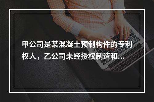 甲公司是某混凝土预制构件的专利权人，乙公司未经授权制造和销