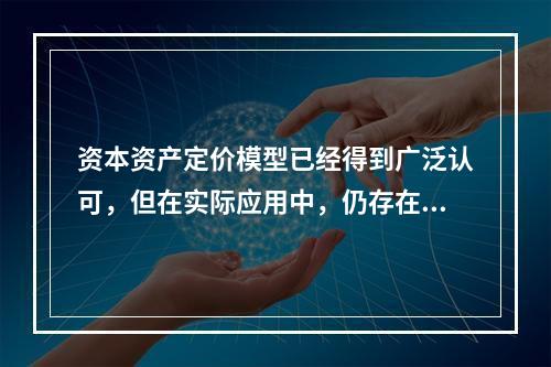 资本资产定价模型已经得到广泛认可，但在实际应用中，仍存在一些