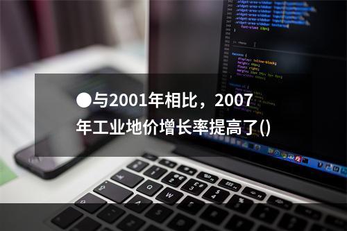 ●与2001年相比，2007年工业地价增长率提高了()