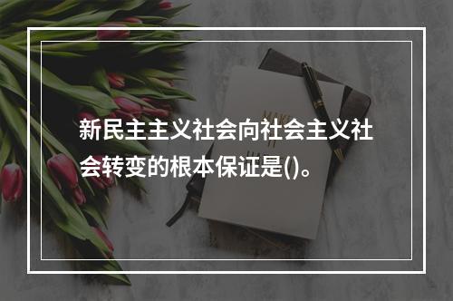 新民主主义社会向社会主义社会转变的根本保证是()。