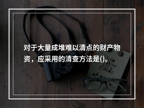 对于大量成堆难以清点的财产物资，应采用的清查方法是()。