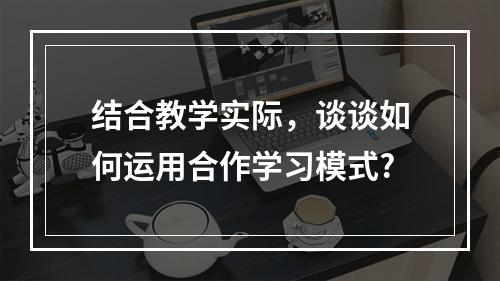 结合教学实际，谈谈如何运用合作学习模式?