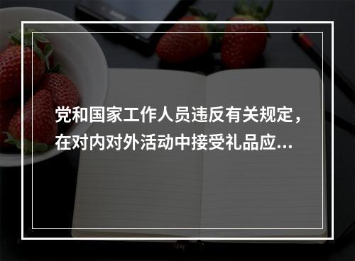 党和国家工作人员违反有关规定，在对内对外活动中接受礼品应当上