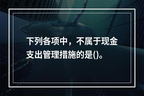 下列各项中，不属于现金支出管理措施的是()。