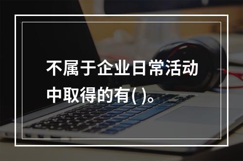 不属于企业日常活动中取得的有( )。