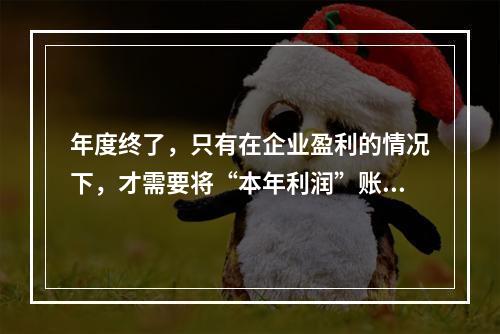 年度终了，只有在企业盈利的情况下，才需要将“本年利润”账户的