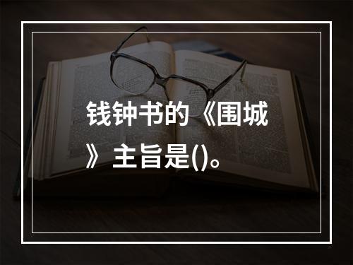 钱钟书的《围城》主旨是()。