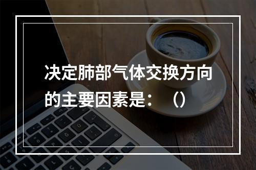 决定肺部气体交换方向的主要因素是：（）