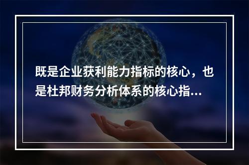 既是企业获利能力指标的核心，也是杜邦财务分析体系的核心指标的