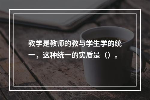 教学是教师的教与学生学的统一，这种统一的实质是（）。