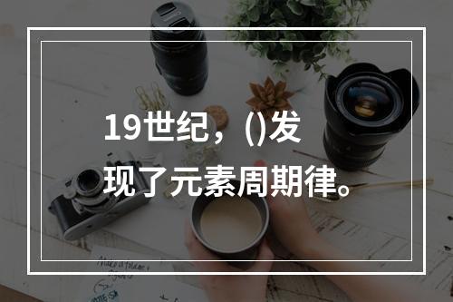 19世纪，()发现了元素周期律。