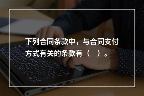 下列合同条款中，与合同支付方式有关的条款有（　）。