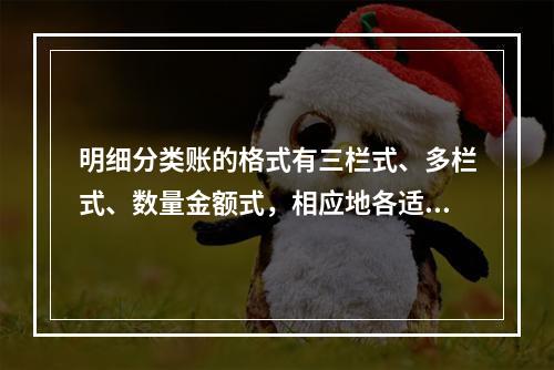 明细分类账的格式有三栏式、多栏式、数量金额式，相应地各适用于