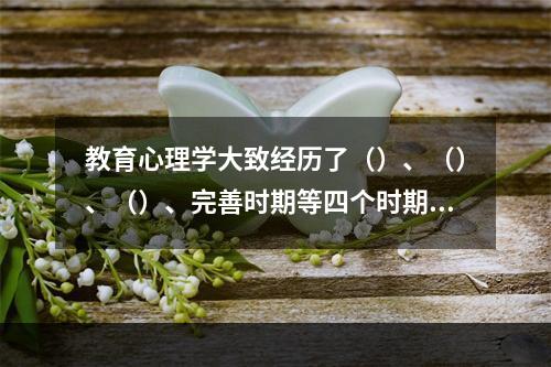 教育心理学大致经历了（）、（）、（）、完善时期等四个时期。