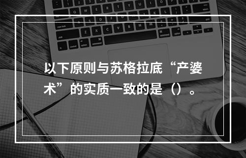 以下原则与苏格拉底“产婆术”的实质一致的是（）。