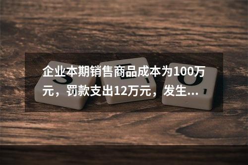 企业本期销售商品成本为100万元，罚款支出12万元，发生管理