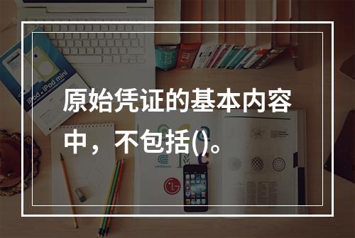 原始凭证的基本内容中，不包括()。