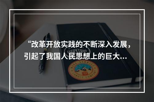 “改革开放实践的不断深入发展，引起了我国人民思想上的巨大解放