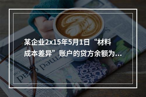 某企业2x15年5月1日“材料成本差异”账户的贷方余额为17