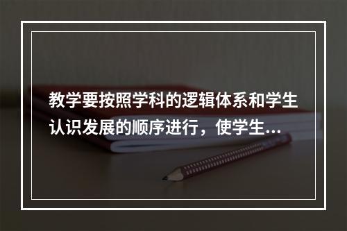 教学要按照学科的逻辑体系和学生认识发展的顺序进行，使学生系统