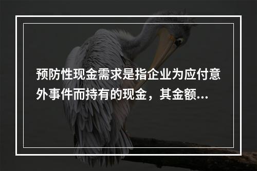 预防性现金需求是指企业为应付意外事件而持有的现金，其金额取决