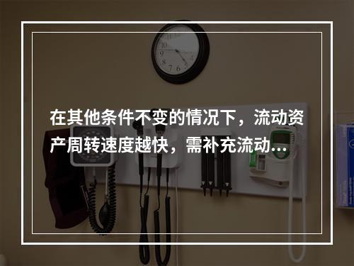 在其他条件不变的情况下，流动资产周转速度越快，需补充流动资产