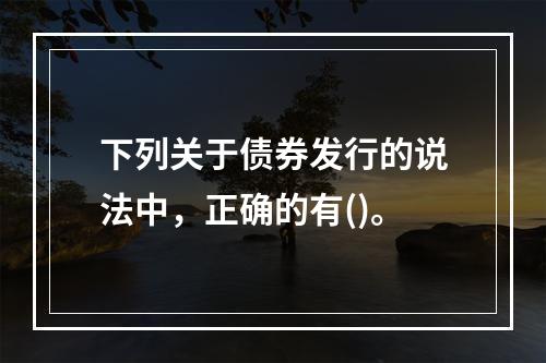 下列关于债券发行的说法中，正确的有()。