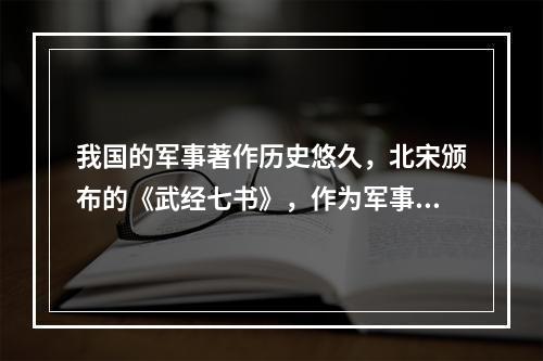 我国的军事著作历史悠久，北宋颁布的《武经七书》，作为军事教育