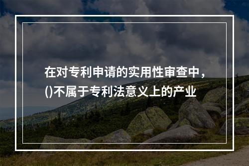 在对专利申请的实用性审查中，()不属于专利法意义上的产业