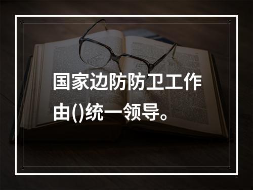 国家边防防卫工作由()统一领导。