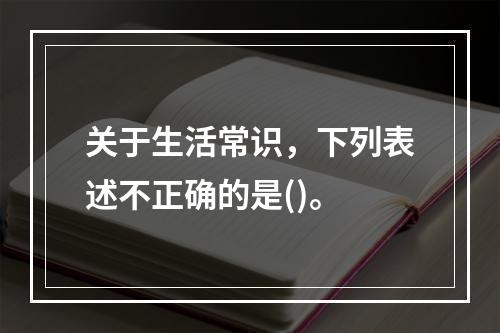 关于生活常识，下列表述不正确的是()。