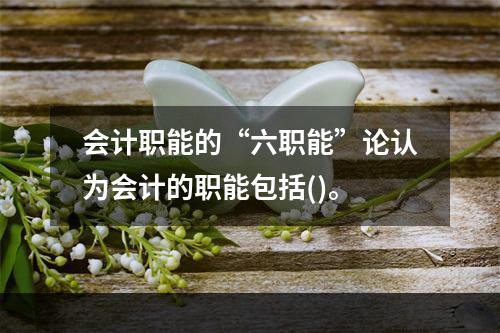 会计职能的“六职能”论认为会计的职能包括()。