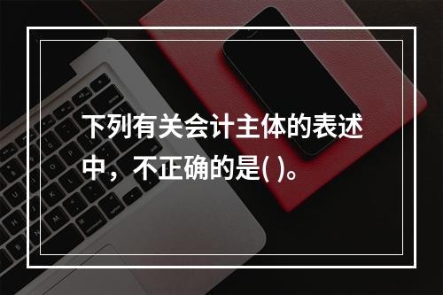 下列有关会计主体的表述中，不正确的是( )。