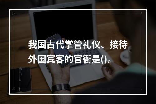 我国古代掌管礼仪、接待外国宾客的官衙是()。