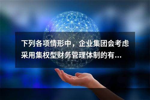 下列各项情形中，企业集团会考虑采用集权型财务管理体制的有()