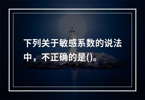 下列关于敏感系数的说法中，不正确的是()。