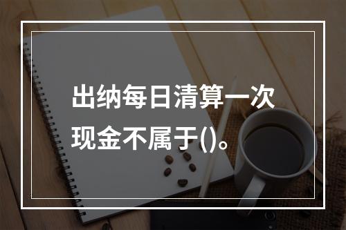 出纳每日清算一次现金不属于()。