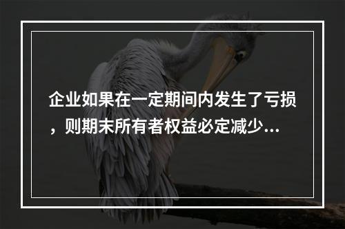 企业如果在一定期间内发生了亏损，则期末所有者权益必定减少。(