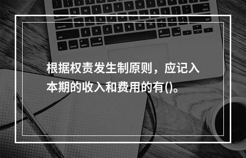 根据权责发生制原则，应记入本期的收入和费用的有()。