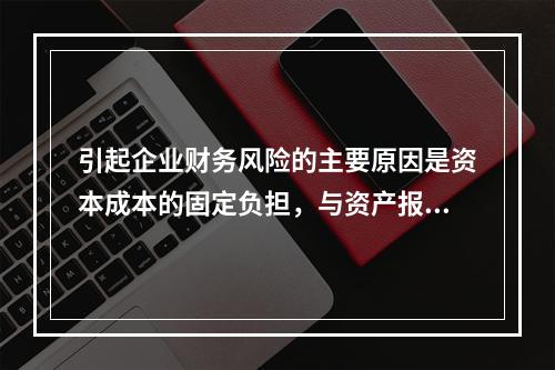 引起企业财务风险的主要原因是资本成本的固定负担，与资产报酬的