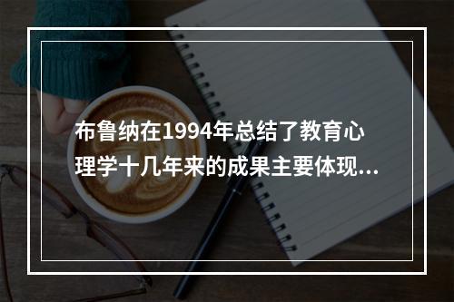 布鲁纳在1994年总结了教育心理学十几年来的成果主要体现在四