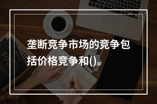 垄断竞争市场的竞争包括价格竞争和()。