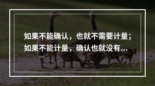 如果不能确认，也就不需要计量；如果不能计量，确认也就没有意义