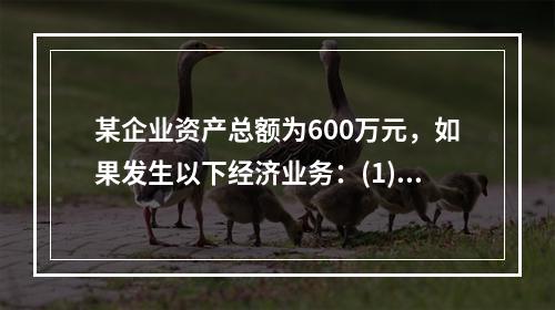 某企业资产总额为600万元，如果发生以下经济业务：(1)收到