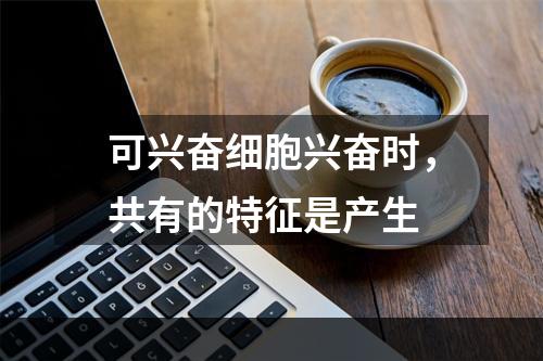 可兴奋细胞兴奋时，共有的特征是产生